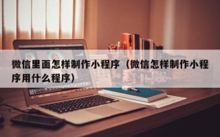 灵宝微信里面怎样制作小程序（微信怎样制作小程序用什么程序）