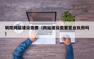 灵宝铜陵网站建设需要（网站建设需要营业执照吗）
