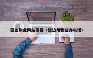 灵宝延边物业网站建设（延边州物业办电话）