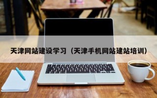 灵宝天津网站建设学习（天津手机网站建站培训）