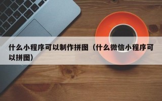 灵宝什么小程序可以制作拼图（什么微信小程序可以拼图）