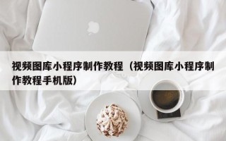 灵宝视频图库小程序制作教程（视频图库小程序制作教程手机版）