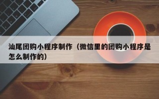 灵宝汕尾团购小程序制作（微信里的团购小程序是怎么制作的）